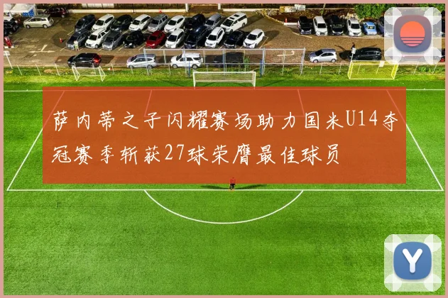 萨内蒂之子闪耀赛场助力国米U14夺冠赛季斩获27球荣膺最佳球员