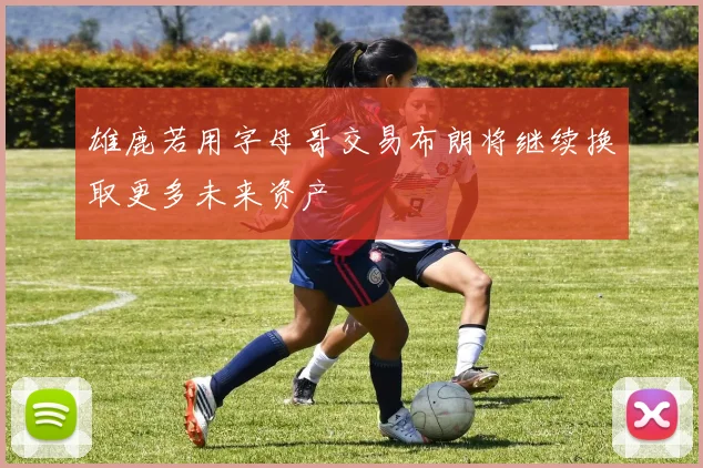 雄鹿若用字母哥交易布朗将继续换取更多未来资产