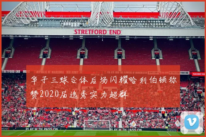 华子三球合体后场闪耀哈利伯顿称赞2020届选秀实力超群