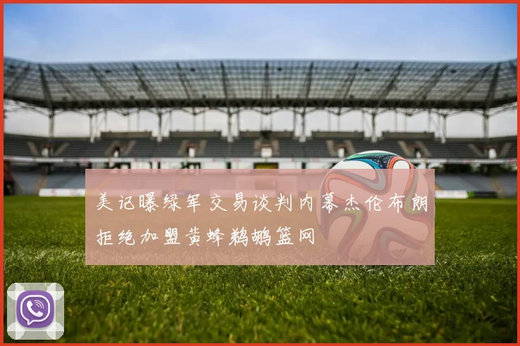 美记曝绿军交易谈判内幕杰伦布朗拒绝加盟黄蜂鹈鹕篮网