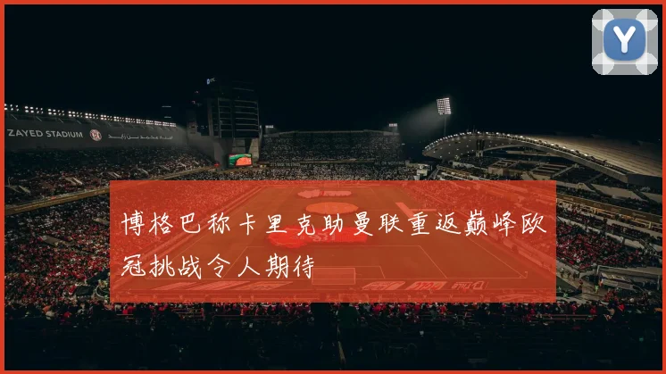 博格巴称卡里克助曼联重返巅峰欧冠挑战令人期待