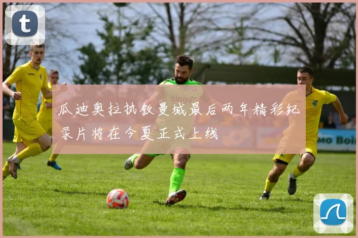 瓜迪奥拉执教曼城最后两年精彩纪录片将在今夏正式上线