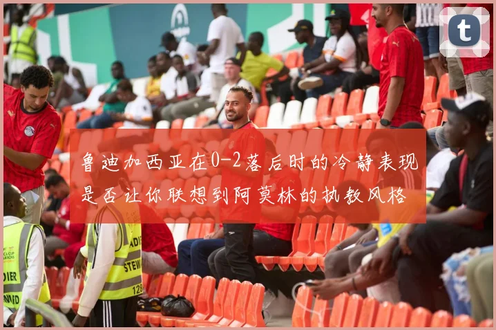 鲁迪加西亚在0-2落后时的冷静表现是否让你联想到阿莫林的执教风格