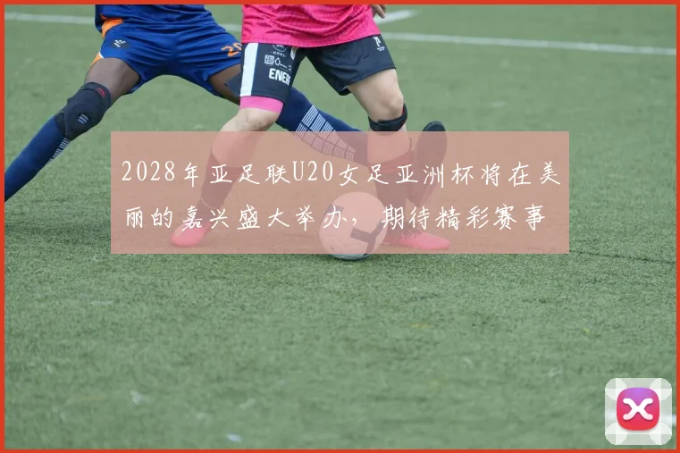 2028年亚足联U20女足亚洲杯将在美丽的嘉兴盛大举办，期待精彩赛事来临