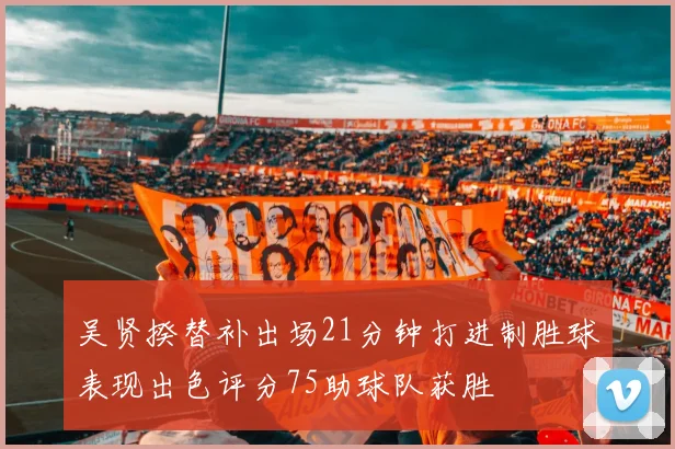 吴贤揆替补出场21分钟打进制胜球表现出色评分75助球队获胜