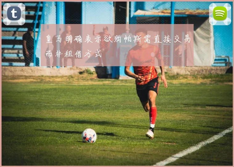 皇马明确表示欲购帕斯需直接交易而非租借方式
