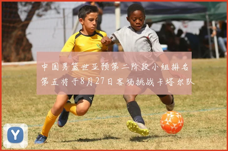 中国男篮世亚预第二阶段小组排名第五将于8月27日客场挑战卡塔尔队