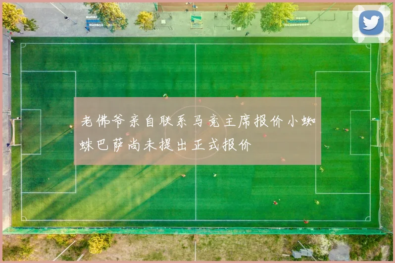 老佛爷亲自联系马竞主席报价小蜘蛛巴萨尚未提出正式报价