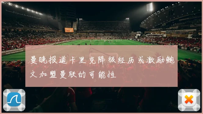 曼晚报道卡里克降级经历或激励鲍文加盟曼联的可能性